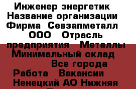 Инженер-энергетик › Название организации ­ Фирма "Севзапметалл", ООО › Отрасль предприятия ­ Металлы › Минимальный оклад ­ 65 000 - Все города Работа » Вакансии   . Ненецкий АО,Нижняя Пеша с.